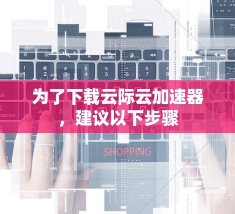 为了下载云际云加速器,建议以下步骤