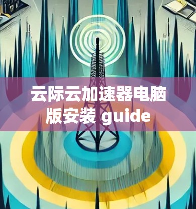 云际云加速器电脑版安装 guide