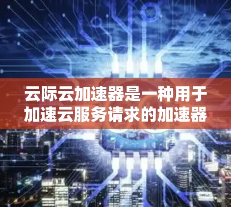 云际云加速器是一种用于加速云服务请求的加速器,通常用于提升数据传输速度或减少网络延迟。如果您需要了解如何通过云际云加速器进行海外访问,可以参考以下步骤和方法