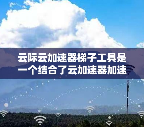 云际云加速器梯子工具是一个结合了云加速器加速功能和梯子式管理结构的工具，旨在提升和优化云资源的可用性和性能。以下是其详细介绍