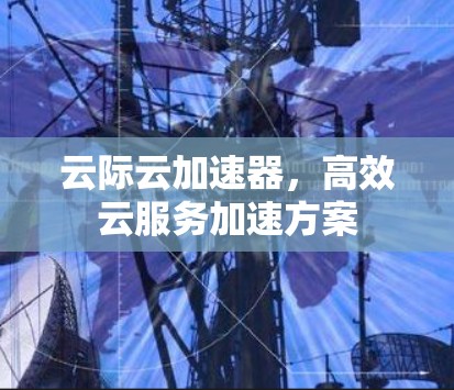 云际云加速器,高效云服务加速方案