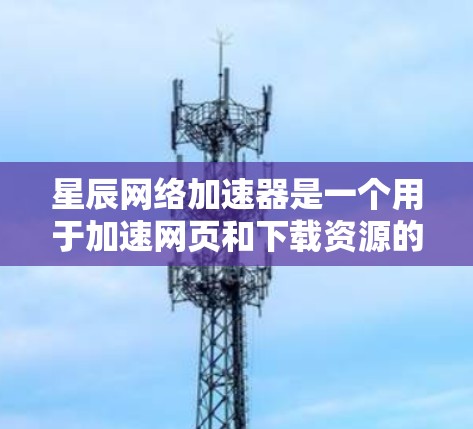 星辰网络加速器是一个用于加速网页和下载资源的工具。以下是下载并使用星辰网络加速器的步骤