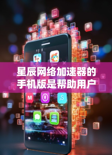 星辰网络加速器的手机版是帮助用户优化网页加载速度的工具,主要功能包括缓存优化、超链接设置和广告阻止。以下是详细介绍