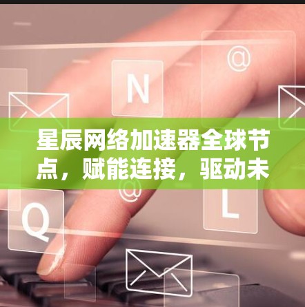 星辰网络加速器全球节点,赋能连接,驱动未来