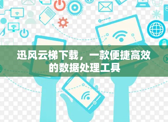 迅风云梯下载，一款便捷高效的数据处理工具