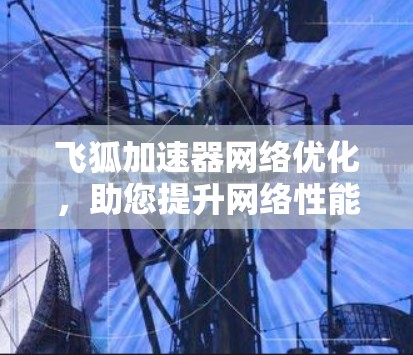 飞狐加速器网络优化,助您提升网络性能,轻松应对挑战
