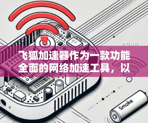 飞狐加速器作为一款功能全面的网络加速工具,以其简洁的界面和强大的功能著称,但同时也面临一些使用挑战。以下是对飞狐加速器体验的评测 飞狐加速器作为一款功能全面的网络加速工具,以其简洁的界面和强大的功能著称,但同时也面临一些使用挑战。以下是对飞狐加速器体验的评测