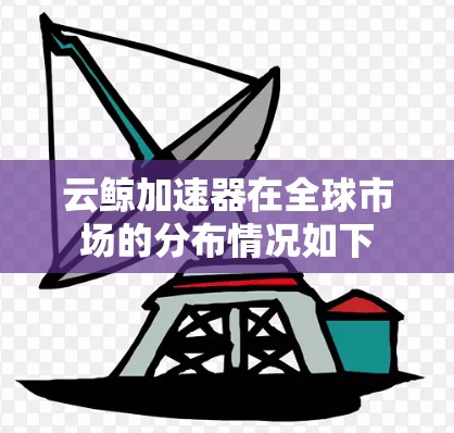 云鲸加速器在全球市场的分布情况如下