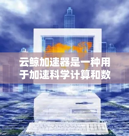 云鲸加速器是一种用于加速科学计算和数据处理的工具,支持多种编程语言和云服务,旨在简化复杂的科学任务。以下是关于云鲸加速器的详细分析和使用指南