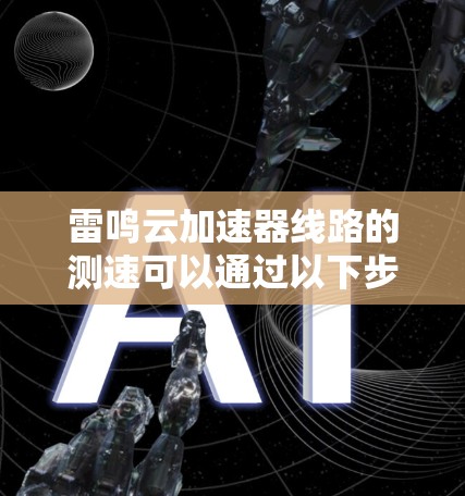雷鸣云加速器线路的测速可以通过以下步骤进行评估和理解
