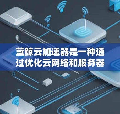 蓝鲸云加速器是一种通过优化云网络和服务器配置来提升网页加载速度的工具。优化蓝鲸云加速器的线路通常涉及以下几个方面