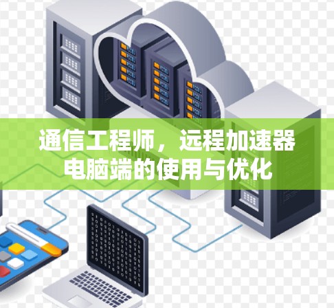 通信工程师，远程加速器电脑端的使用与优化