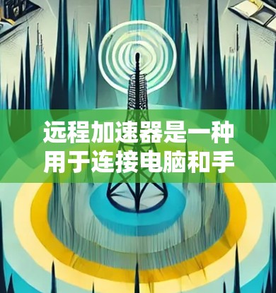远程加速器是一种用于连接电脑和手机的加速工具,通常用于传输文件或应用,以提高下载速度。以下是一些关于如何测试远程加速器节点的步骤和注意事项