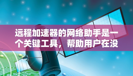 远程加速器的网络助手是一个关键工具,帮助用户在没有连接到本地服务器的情况下,方便地使用加速器。以下是对远程加速器网络助手的详细总结