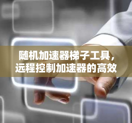 随机加速器梯子工具,远程控制加速器的高效解决方案