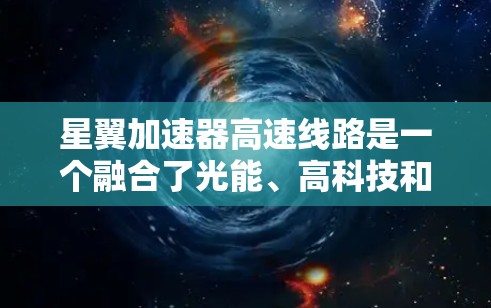 星翼加速器高速线路是一个融合了光能、高科技和太空探索的创新领域,其发展涉及多个关键方面