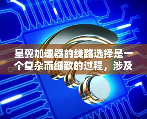星翼加速器的线路选择是一个复杂而细致的过程,涉及多方面因素的综合考量。以下是针对这一问题的分步解释 星翼加速器的线路选择是一个复杂而细致的过程,涉及多方面因素的综合考量。以下是针对这一问题的分步解释