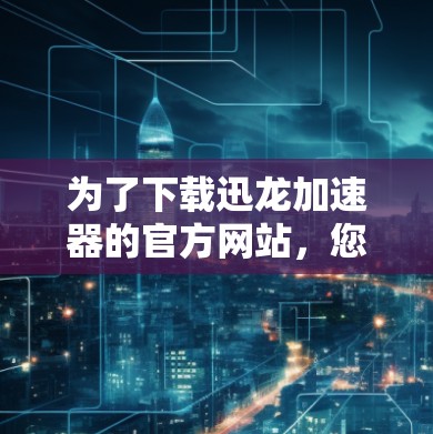 为了下载迅龙加速器的官方网站,您可以按照以下步骤操作