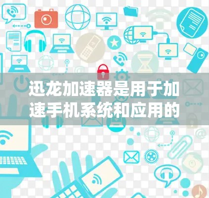 迅龙加速器是用于加速手机系统和应用的速度的一种工具。如果指的是迅龙加速器在安卓端的应用,那么它通常是为了提升手机的运行速度,减少等待时间,提高用户体验