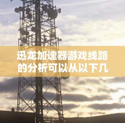 迅龙加速器游戏线路的分析可以从以下几个方面入手
