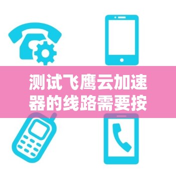 测试飞鹰云加速器的线路需要按照以下步骤进行