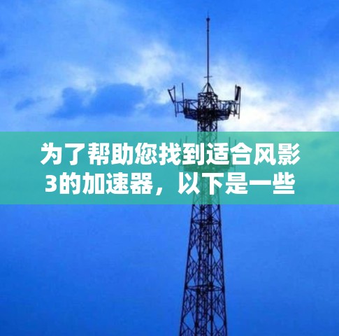 为了帮助您找到适合风影3的加速器,以下是一些步骤和建议