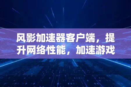 风影加速器客户端,提升网络性能,加速游戏体验