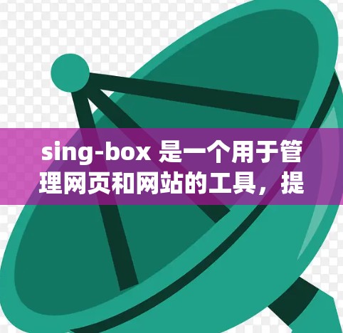 sing-box 是一个用于管理网页和网站的工具,提供用户控制、网页配置和规则管理功能。以下是其主要功能和结构的详细说明