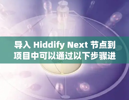 导入 Hiddify Next 节点到项目中可以通过以下步骤进行