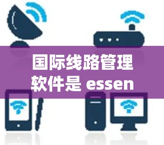 国际线路管理软件是 essential 的工具,尤其在涉及国际业务的环境中。以下是对这些软件的系统性总结