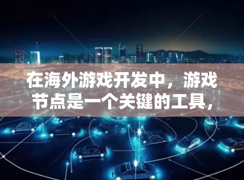 在海外游戏开发中,游戏节点是一个关键的工具,帮助开发者优化游戏性能和实现特定功能。以下是一些建议和资源,供您参考