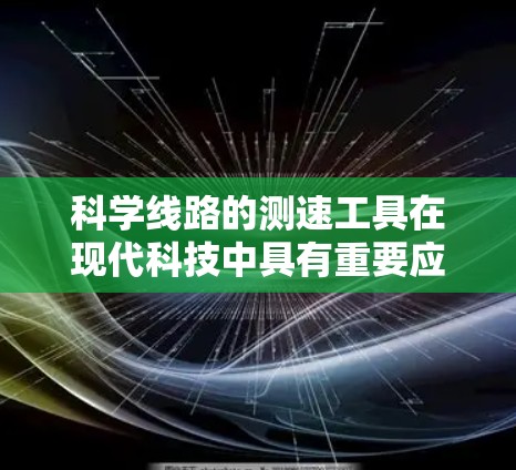 科学线路的测速工具在现代科技中具有重要应用,涵盖了多种技术领域,用于精确测量车辆、物体或流体的运动速度。以下是一些关键的测速工具及其应用