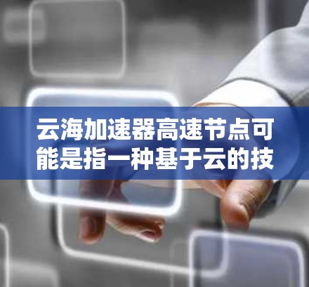 云海加速器高速节点可能是指一种基于云的技术加速器,用于加速数据处理、云存储或云服务的性能。以下是对这一概念的详细说明