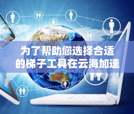 为了帮助您选择合适的梯子工具在云海加速器中，以下是分步骤的解决方案