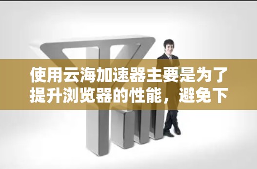 使用云海加速器主要是为了提升浏览器的性能,避免下载过多的广告和缓存。以下是详细的使用步骤和注意事项
