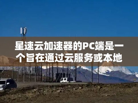 星速云加速器的PC端是一个旨在通过云服务或本地存储加速网页内容的工具,帮助用户提升网页加载速度。以下是详细的信息和建议
