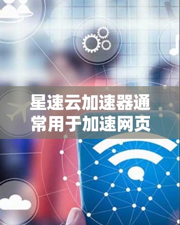 星速云加速器通常用于加速网页加载、云服务访问等场景。为了测试星速云加速器的连接功能,您可以按照以下步骤进行操作