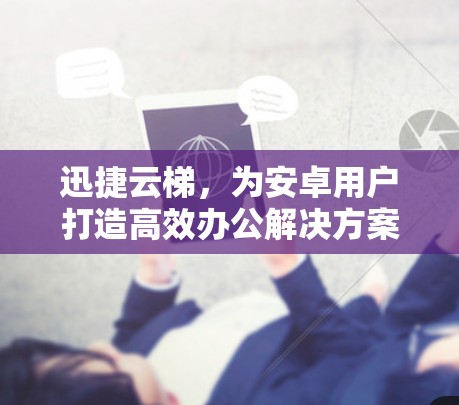 迅捷云梯,为安卓用户打造高效办公解决方案
