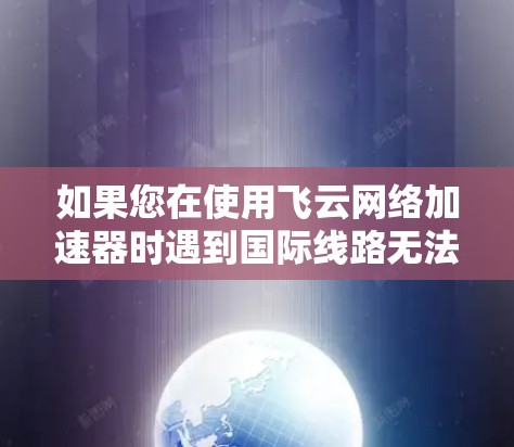 如果您在使用飞云网络加速器时遇到国际线路无法连接的问题，以下是一些可能的解决方案步骤