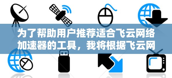 为了帮助用户推荐适合飞云网络加速器的工具,我将根据飞云网络加速器的特性进行详细的分析,并提供具体的推荐建议