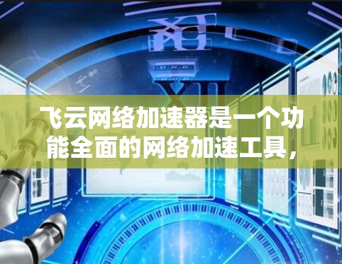 飞云网络加速器是一个功能全面的网络加速工具，旨在提高用户在不同网络环境下的网络速度。以下是对其进行全面的评测
