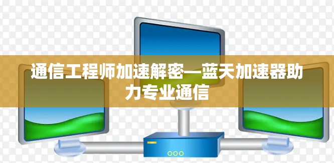 通信工程师加速解密—蓝天加速器助力专业通信