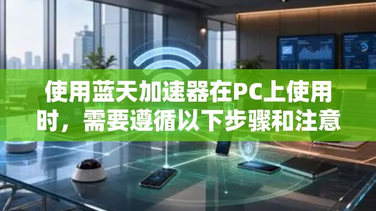 使用蓝天加速器在PC上使用时,需要遵循以下步骤和注意事项