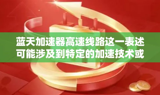 蓝天加速器高速线路这一表述可能涉及到特定的加速技术或设备名称,具体含义可能因上下文而异。以下是一些可能的解释和建议