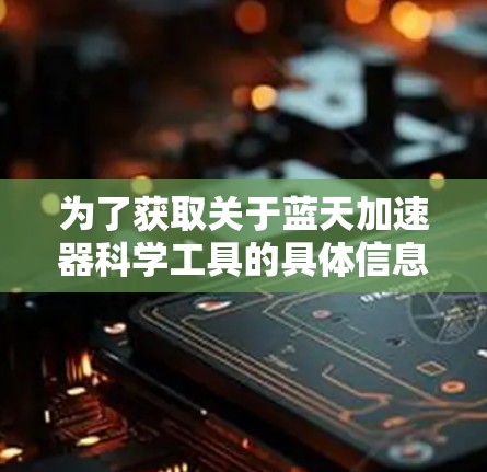 为了获取关于蓝天加速器科学工具的具体信息,建议以下步骤