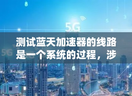 测试蓝天加速器的线路是一个系统的过程，涉及多个模块和部件的相互连接和功能验证。以下是一个详细的测试步骤指南，帮助您系统地进行测试