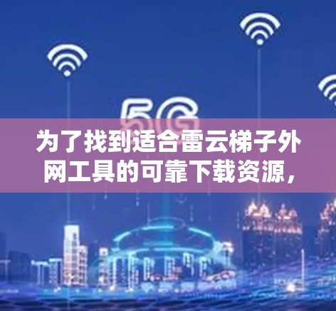 为了找到适合雷云梯子外网工具的可靠下载资源,您可以按照以下步骤进行