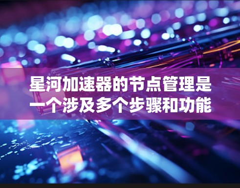 星河加速器的节点管理是一个涉及多个步骤和功能的系统，旨在通过管理加速器中的不同节点来优化游戏性能。以下是节点管理的核心流程