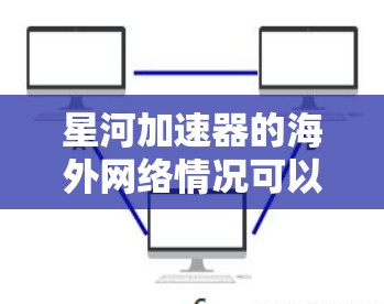 星河加速器的海外网络情况可以分为以下几个方面进行详细了解