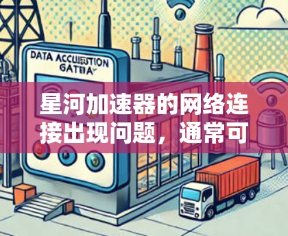 星河加速器的网络连接出现问题,通常可以从以下几个方面进行排查和解决 星河加速器的网络连接出现问题,通常可以从以下几个方面进行排查和解决